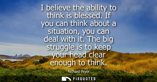 Small: I believe the ability to think is blessed. If you can think about a situation, you can deal with it.