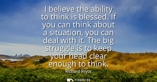 Small: I believe the ability to think is blessed. If you can think about a situation, you can deal with it. The big s