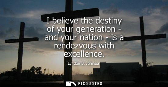 Small: I believe the destiny of your generation - and your nation - is a rendezvous with excellence