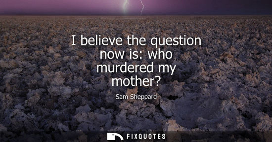 Small: I believe the question now is: who murdered my mother?