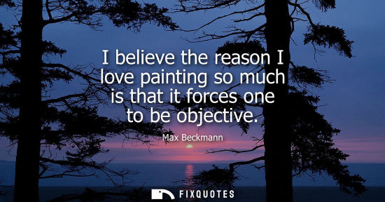 Small: I believe the reason I love painting so much is that it forces one to be objective