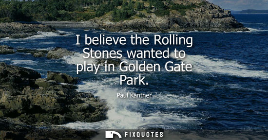 Small: I believe the Rolling Stones wanted to play in Golden Gate Park