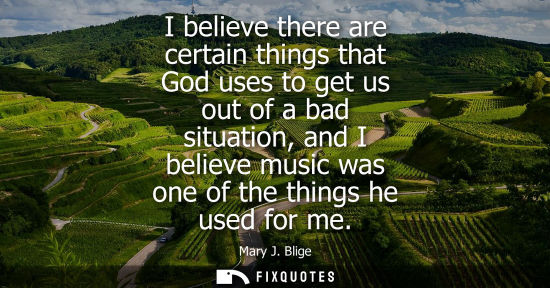 Small: I believe there are certain things that God uses to get us out of a bad situation, and I believe music 