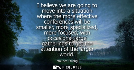 Small: I believe we are going to move into a situation where the more effective conferences will be smaller, m