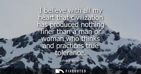 Small: I believe with all my heart that civilization has produced nothing finer than a man or woman who thinks
