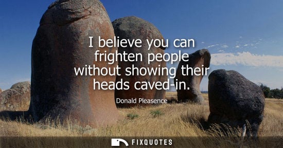 Small: I believe you can frighten people without showing their heads caved-in