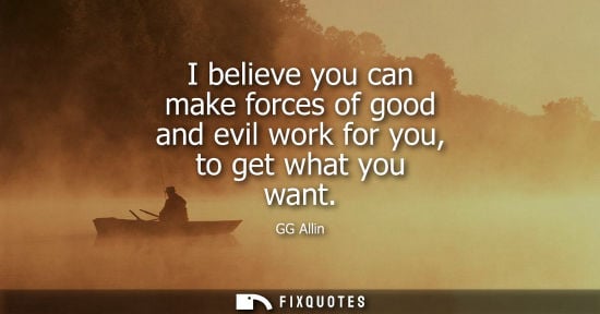 Small: I believe you can make forces of good and evil work for you, to get what you want