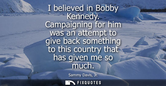 Small: Sammy Davis, Jr.: I believed in Bobby Kennedy. Campaigning for him was an attempt to give back something to th