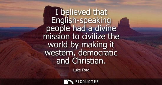 Small: I believed that English-speaking people had a divine mission to civilize the world by making it western