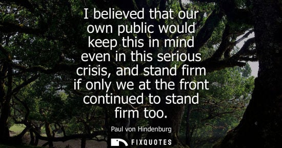 Small: I believed that our own public would keep this in mind even in this serious crisis, and stand firm if o