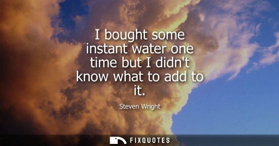 Small: I bought some instant water one time but I didnt know what to add to it