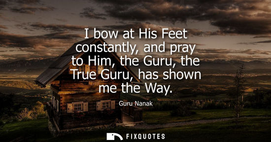 Small: I bow at His Feet constantly, and pray to Him, the Guru, the True Guru, has shown me the Way