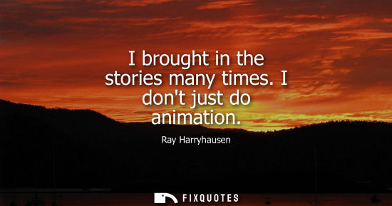 Small: I brought in the stories many times. I dont just do animation - Ray Harryhausen