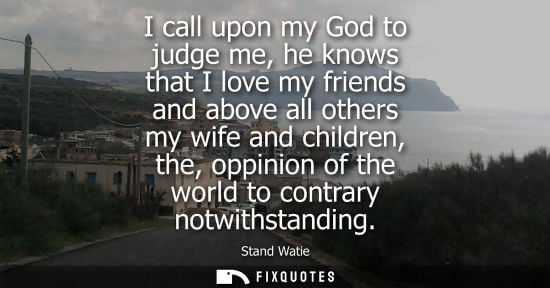 Small: I call upon my God to judge me, he knows that I love my friends and above all others my wife and children, the