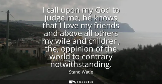 Small: I call upon my God to judge me, he knows that I love my friends and above all others my wife and children, the