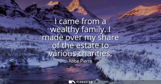 Small: I came from a wealthy family. I made over my share of the estate to various charities