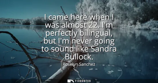 Small: I came here when I was almost 22. Im perfectly bilingual, but Im never going to sound like Sandra Bullock