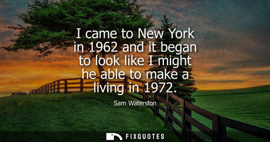 Small: I came to New York in 1962 and it began to look like I might he able to make a living in 1972