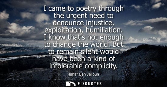 Small: I came to poetry through the urgent need to denounce injustice, exploitation, humiliation. I know thats