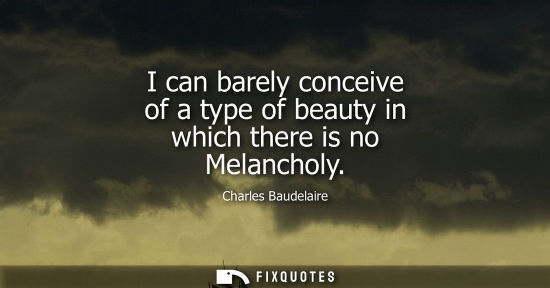 Small: I can barely conceive of a type of beauty in which there is no Melancholy