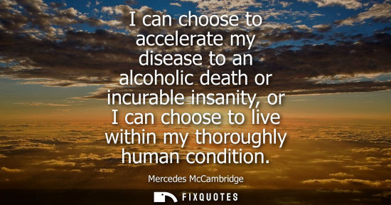 Small: I can choose to accelerate my disease to an alcoholic death or incurable insanity, or I can choose to l