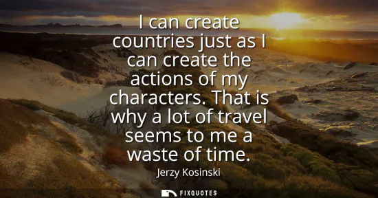 Small: I can create countries just as I can create the actions of my characters. That is why a lot of travel seems to