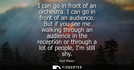 Small: I can go in front of an orchestra. I can go in front of an audience. But if you see me walking through 
