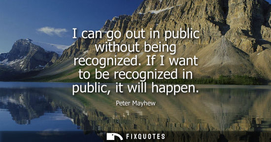 Small: I can go out in public without being recognized. If I want to be recognized in public, it will happen