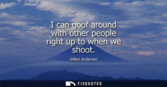 Small: I can goof around with other people right up to when we shoot