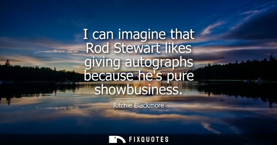 Small: I can imagine that Rod Stewart likes giving autographs because hes pure showbusiness
