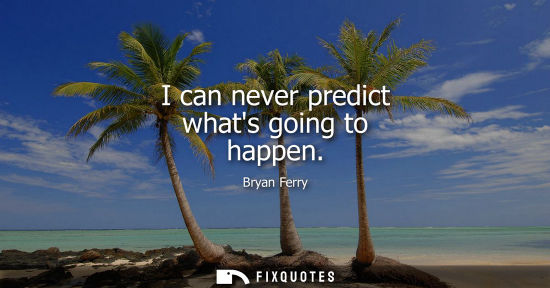 Small: I can never predict whats going to happen