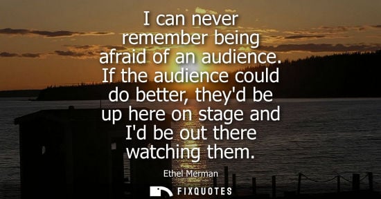 Small: I can never remember being afraid of an audience. If the audience could do better, theyd be up here on 