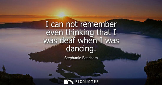 Small: I can not remember even thinking that I was deaf when I was dancing