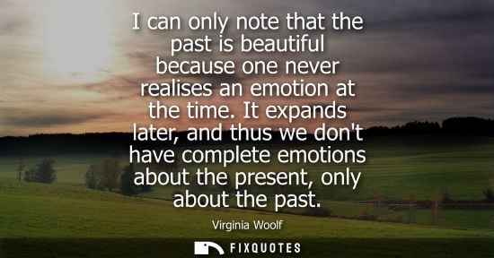 Small: I can only note that the past is beautiful because one never realises an emotion at the time. It expand