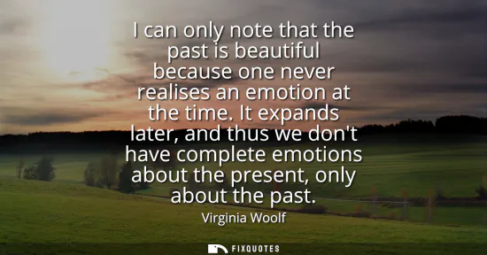 Small: I can only note that the past is beautiful because one never realises an emotion at the time. It expands later