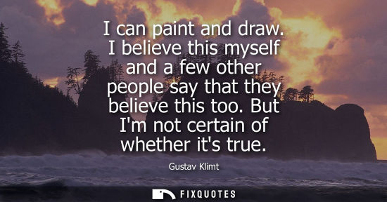 Small: I can paint and draw. I believe this myself and a few other people say that they believe this too. But 
