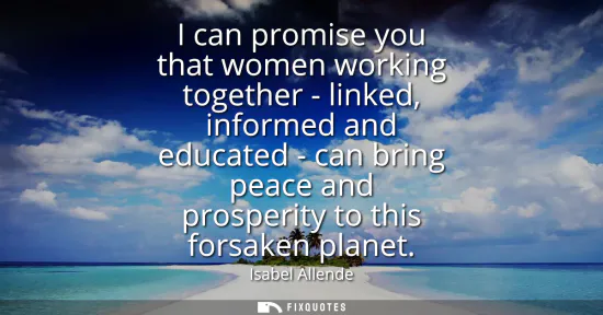 Small: I can promise you that women working together - linked, informed and educated - can bring peace and prosperity