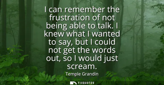 Small: I can remember the frustration of not being able to talk. I knew what I wanted to say, but I could not get the
