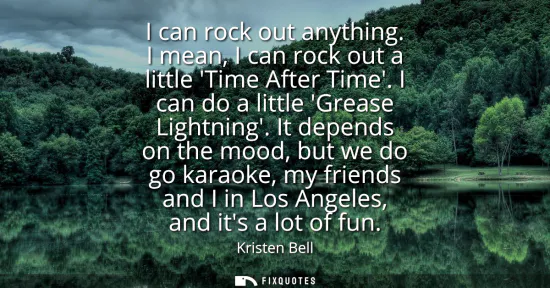 Small: I can rock out anything. I mean, I can rock out a little Time After Time. I can do a little Grease Lightning.