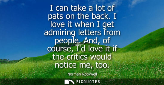 Small: I can take a lot of pats on the back. I love it when I get admiring letters from people. And, of course