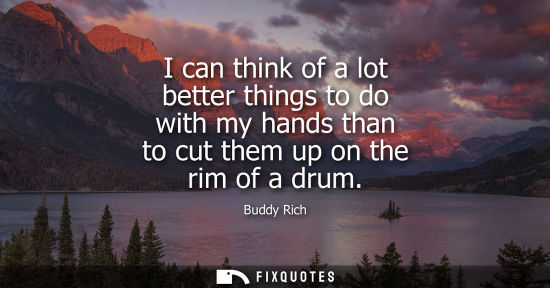 Small: I can think of a lot better things to do with my hands than to cut them up on the rim of a drum - Buddy Rich
