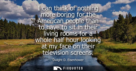 Small: I can think of nothing more boring for the American people than to have to sit in their living rooms fo