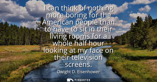 Small: I can think of nothing more boring for the American people than to have to sit in their living rooms for a who