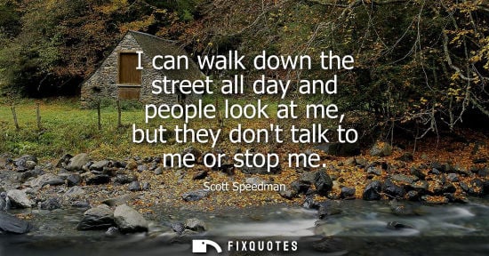 Small: Scott Speedman: I can walk down the street all day and people look at me, but they dont talk to me or stop me