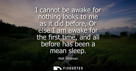 Small: I cannot be awake for nothing looks to me as it did before, Or else I am awake for the first time, and 
