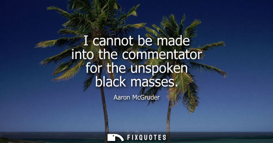 Small: I cannot be made into the commentator for the unspoken black masses