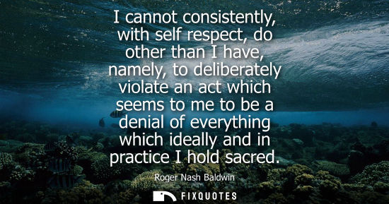 Small: I cannot consistently, with self respect, do other than I have, namely, to deliberately violate an act 