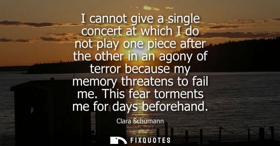 Small: I cannot give a single concert at which I do not play one piece after the other in an agony of terror b