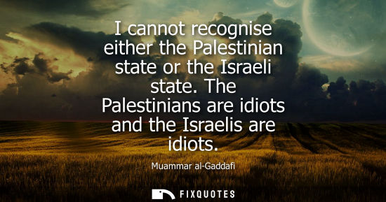 Small: I cannot recognise either the Palestinian state or the Israeli state. The Palestinians are idiots and t