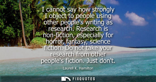 Small: I cannot say how strongly I object to people using other peoples writing as research. Research is non-f